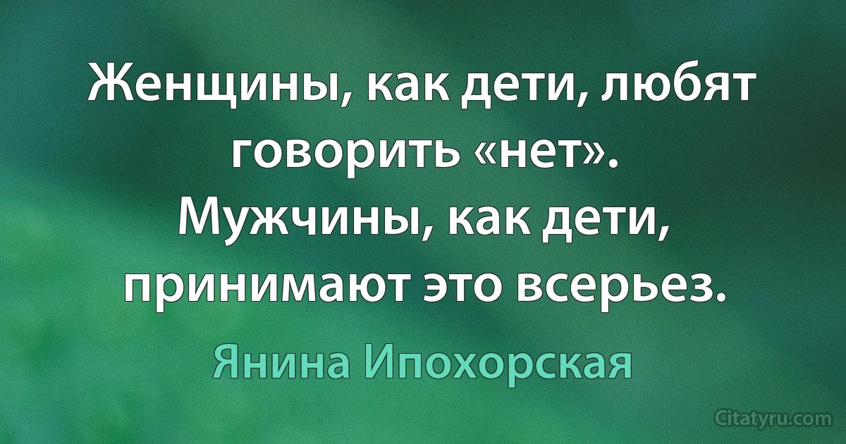 Женщины, как дети, любят говорить «нет».
Мужчины, как дети, принимают это всерьез. (Янина Ипохорская)