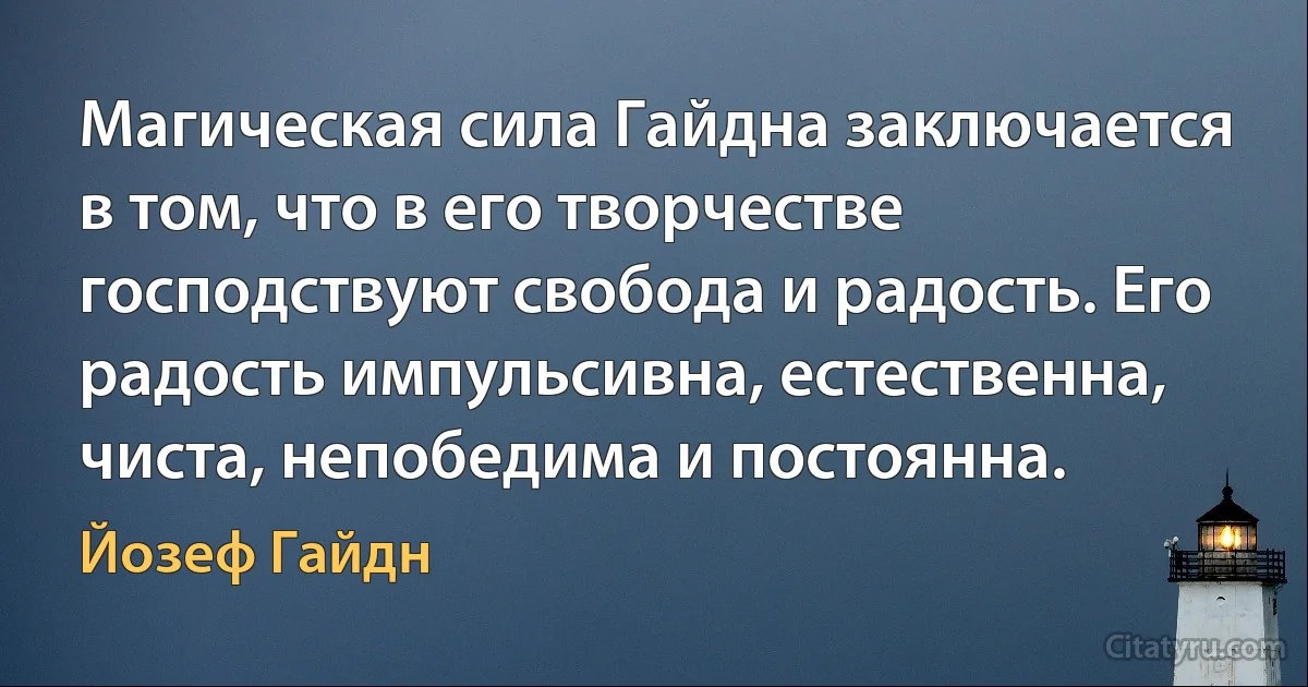 Магическая сила Гайдна заключается в том, что в его творчестве господствуют свобода и радость. Его радость импульсивна, естественна, чиста, непобедима и постоянна. (Йозеф Гайдн)