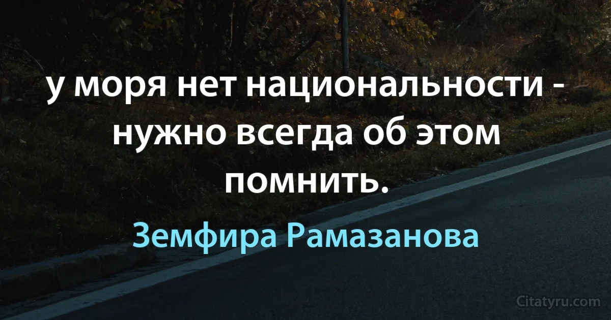 у моря нет национальности - нужно всегда об этом помнить. (Земфира Рамазанова)