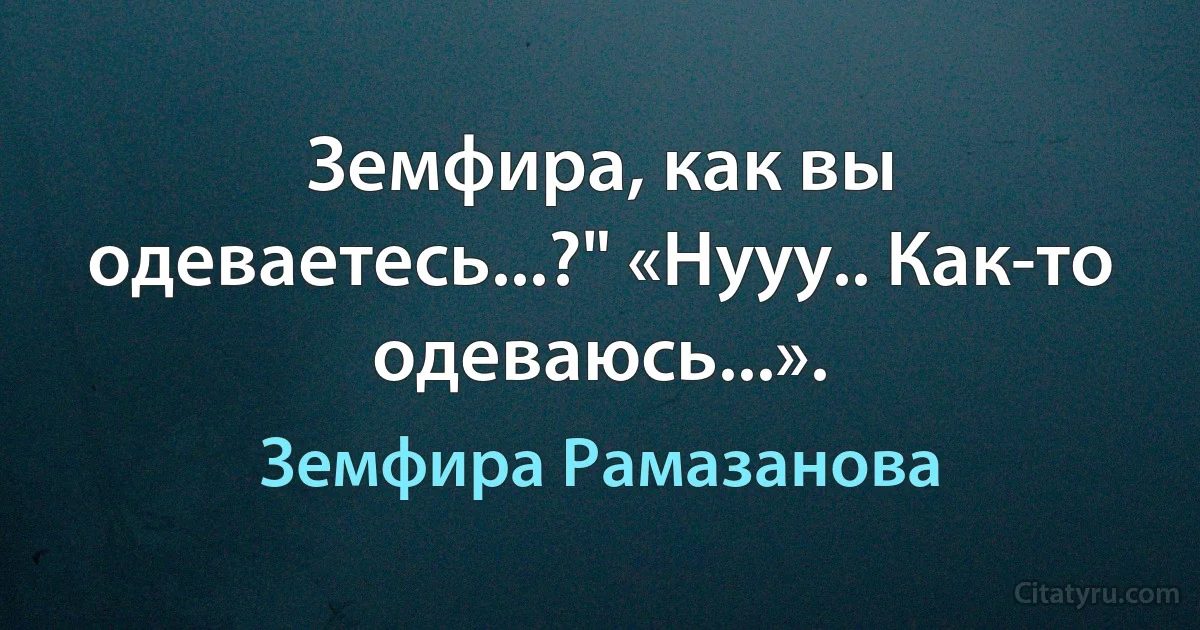 Земфира, как вы одеваетесь...?" «Нууу.. Как-то одеваюсь...». (Земфира Рамазанова)