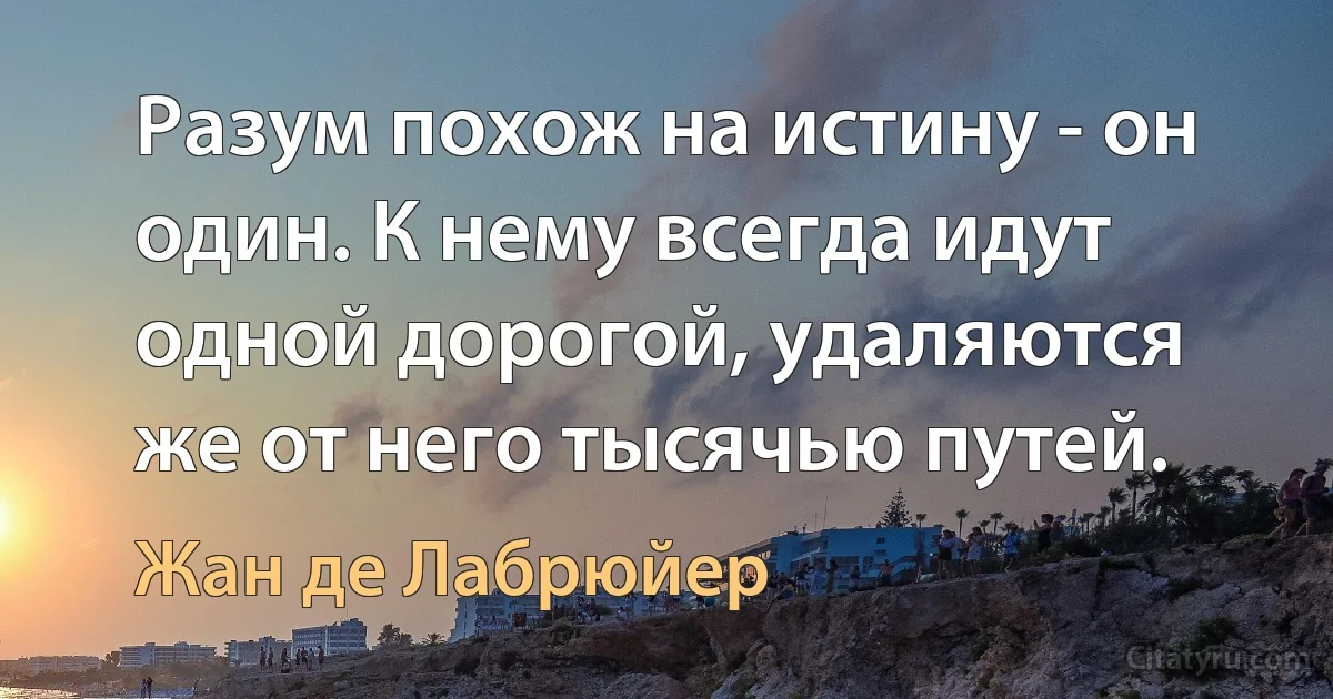 Разум похож на истину - он один. К нему всегда идут одной дорогой, удаляются же от него тысячью путей. (Жан де Лабрюйер)