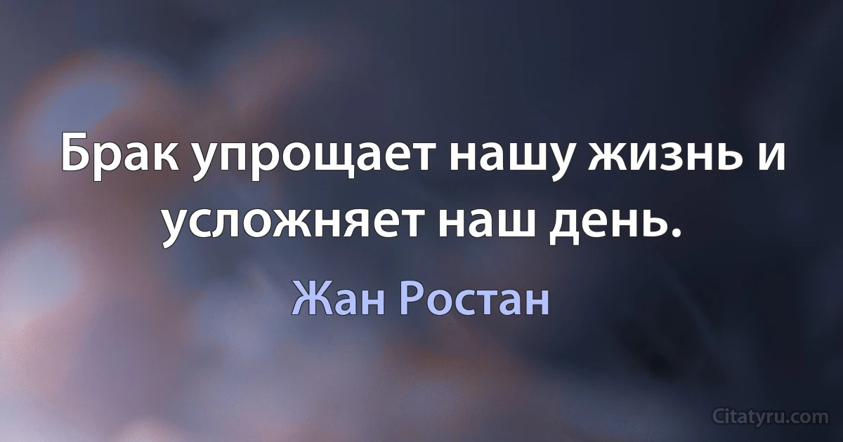 Брак упрощает нашу жизнь и усложняет наш день. (Жан Ростан)