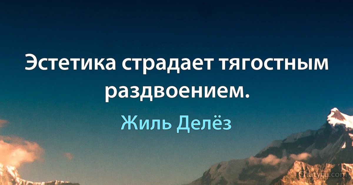 Эстетика страдает тягостным раздвоением. (Жиль Делёз)