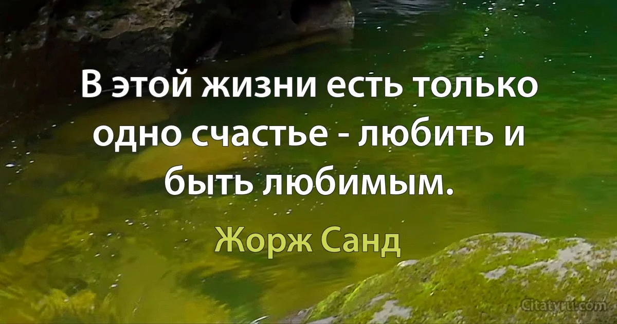 В этой жизни есть только одно счастье - любить и быть любимым. (Жорж Санд)