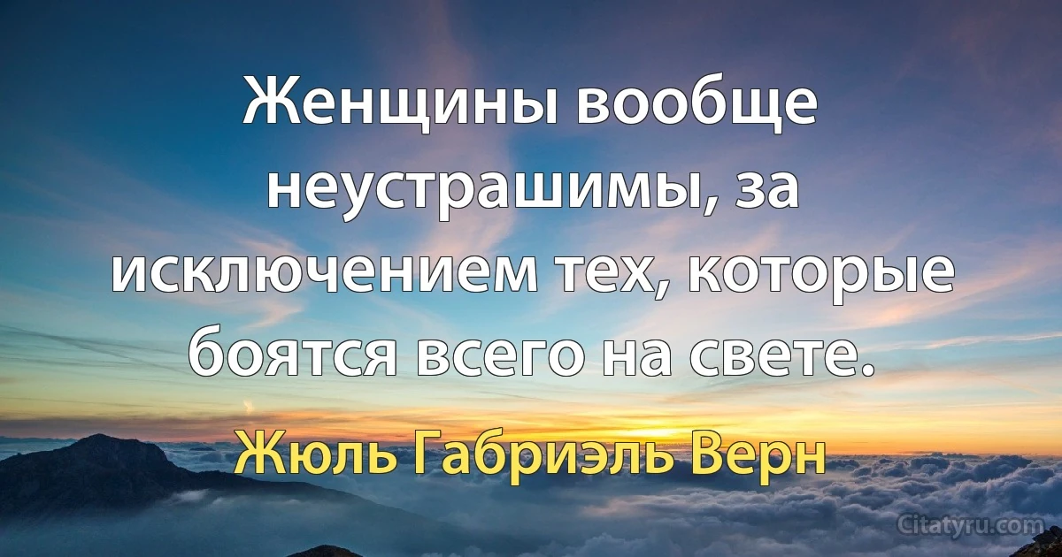 Женщины вообще неустрашимы, за исключением тех, которые боятся всего на свете. (Жюль Габриэль Верн)