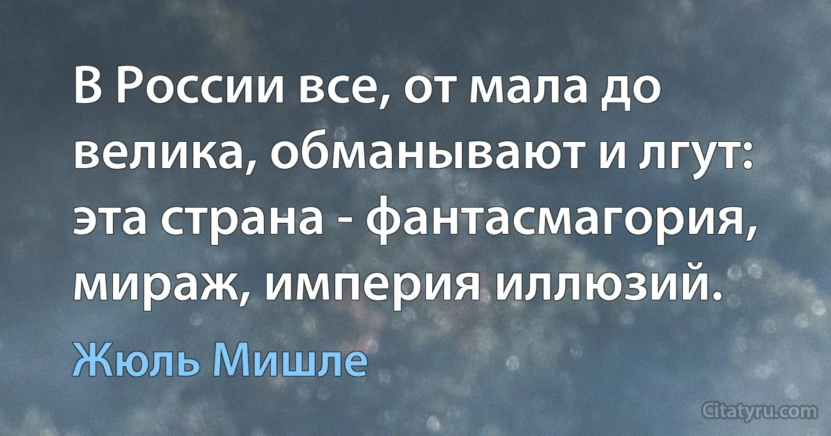 В России все, от мала до велика, обманывают и лгут: эта страна - фантасмагория, мираж, империя иллюзий. (Жюль Мишле)