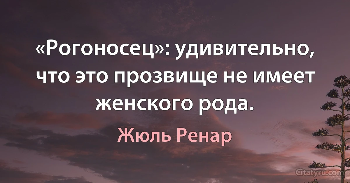 «Рогоносец»: удивительно, что это прозвище не имеет женского рода. (Жюль Ренар)