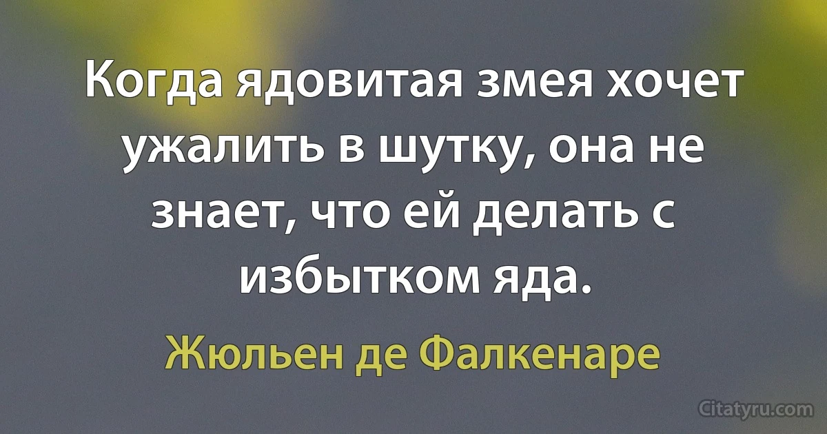 Когда ядовитая змея хочет ужалить в шутку, она не знает, что ей делать с избытком яда. (Жюльен де Фалкенаре)