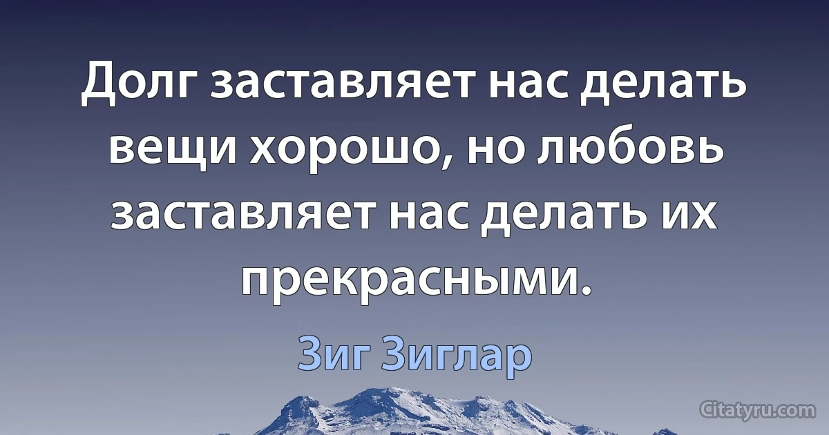 Долг заставляет нас делать вещи хорошо, но любовь заставляет нас делать их прекрасными. (Зиг Зиглар)