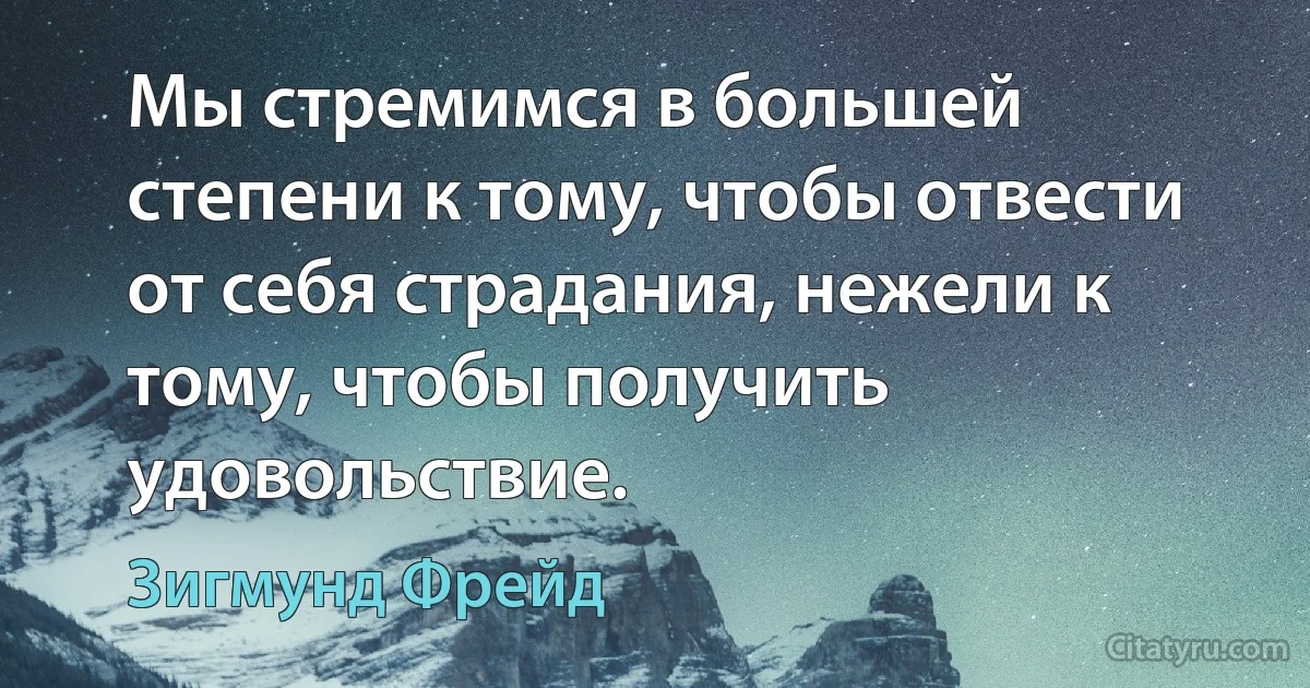 Мы стремимся в большей степени к тому, чтобы отвести от себя страдания, нежели к тому, чтобы получить удовольствие. (Зигмунд Фрейд)