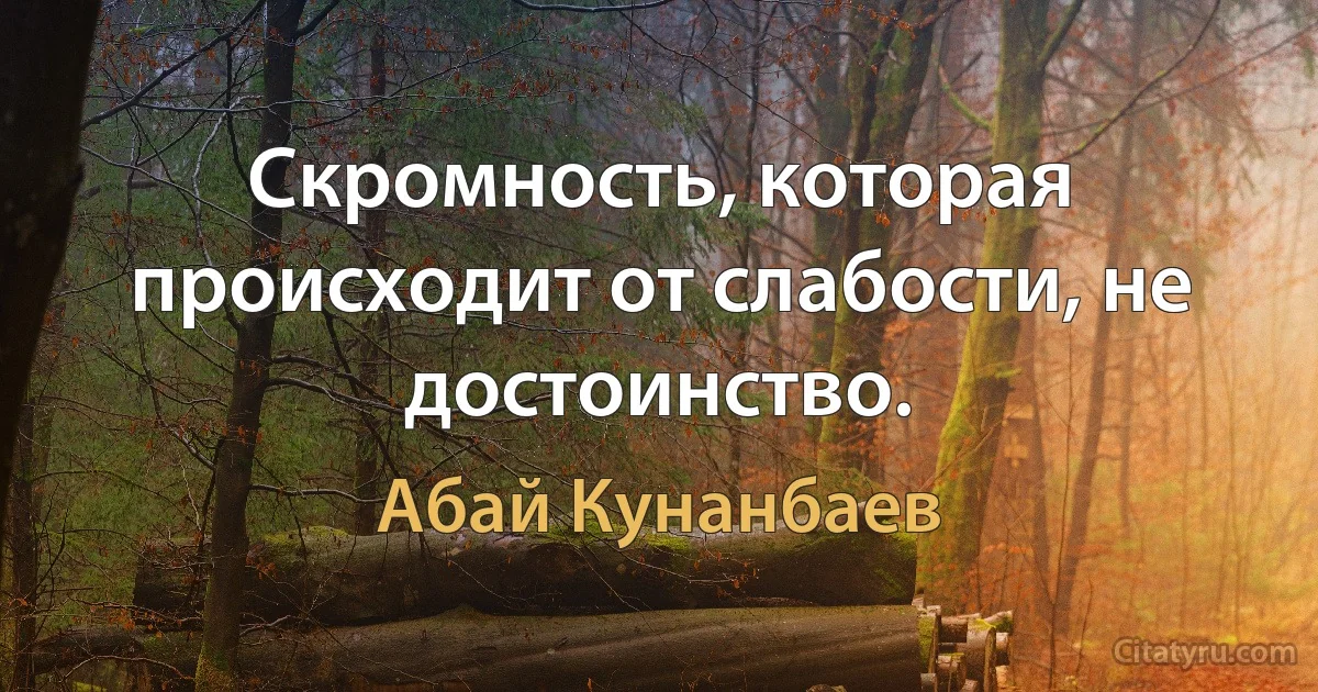 Скромность, которая происходит от слабости, не достоинство. (Абай Кунанбаев)