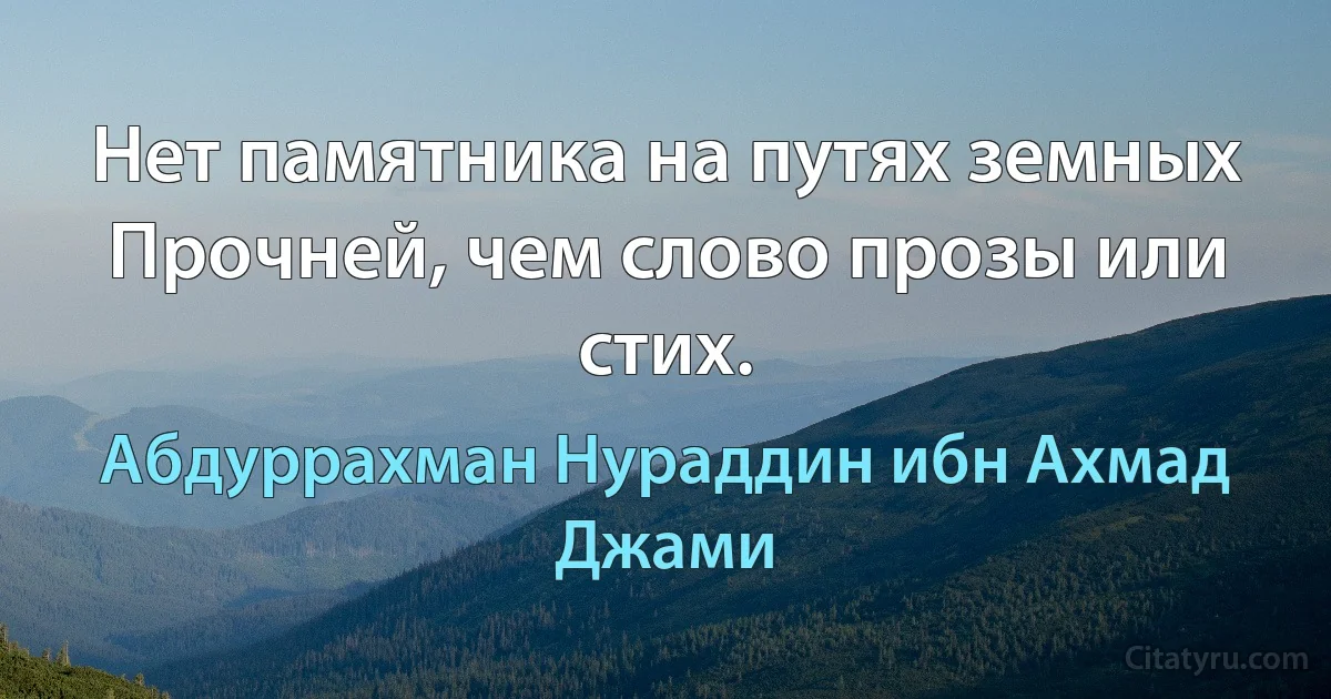 Нет памятника на путях земных
Прочней, чем слово прозы или стих. (Абдуррахман Нураддин ибн Ахмад Джами)