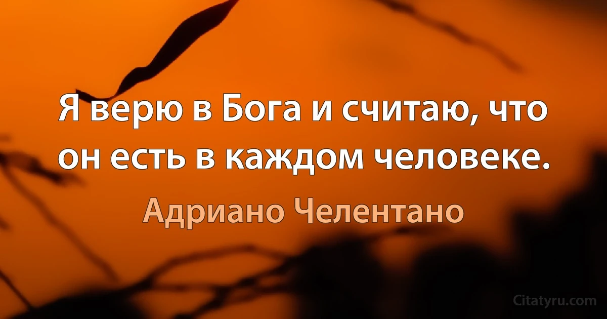 Я верю в Бога и считаю, что он есть в каждом человеке. (Адриано Челентано)