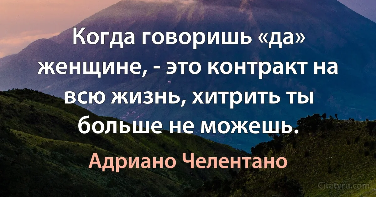 Когда говоришь «да» женщине, - это контракт на всю жизнь, хитрить ты больше не можешь. (Адриано Челентано)