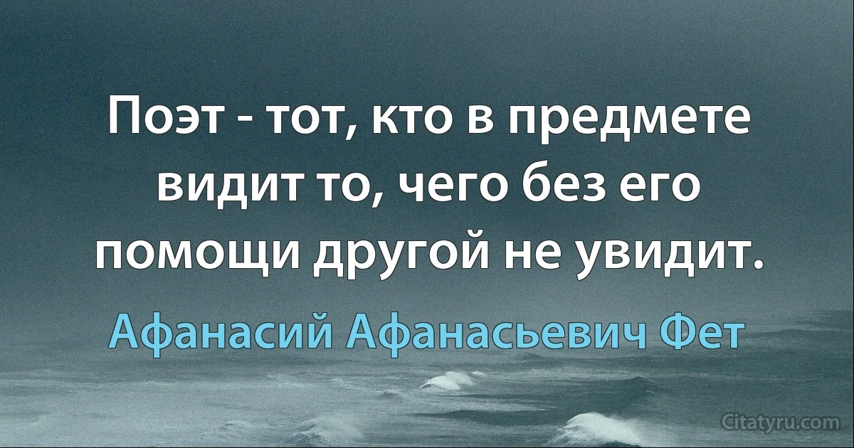 Поэт - тот, кто в предмете видит то, чего без его помощи другой не увидит. (Афанасий Афанасьевич Фет)