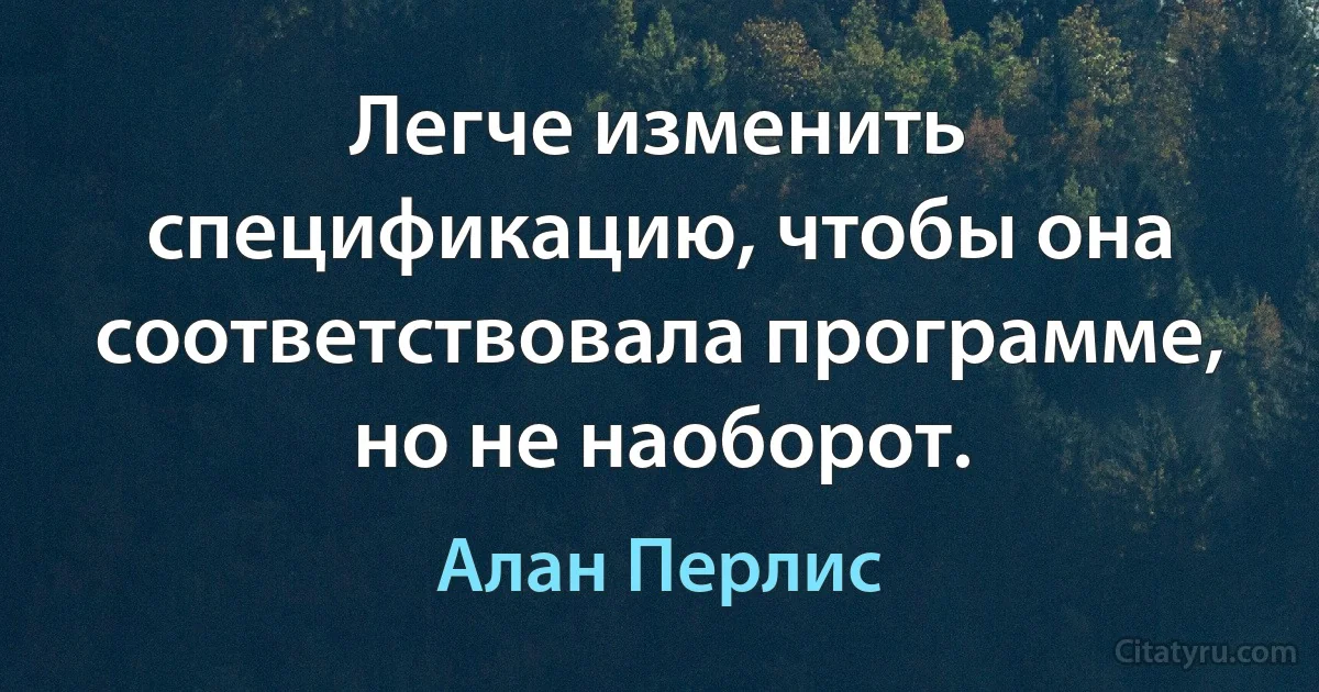 Легче изменить спецификацию, чтобы она соответствовала программе, но не наоборот. (Алан Перлис)