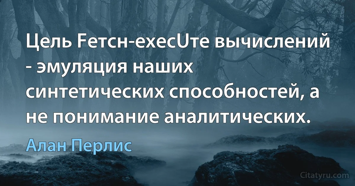 Цель Fетсн-ехесUте вычислений - эмуляция наших синтетических способностей, а не понимание аналитических. (Алан Перлис)