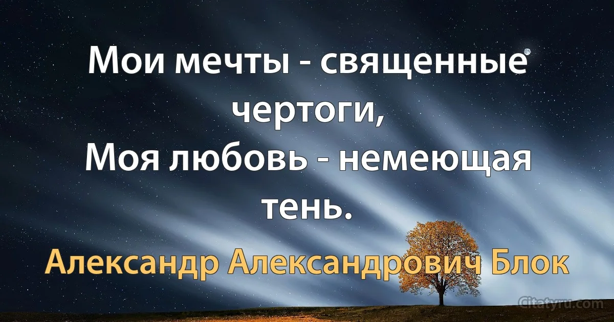 Мои мечты - священные чертоги,
Моя любовь - немеющая тень. (Александр Александрович Блок)