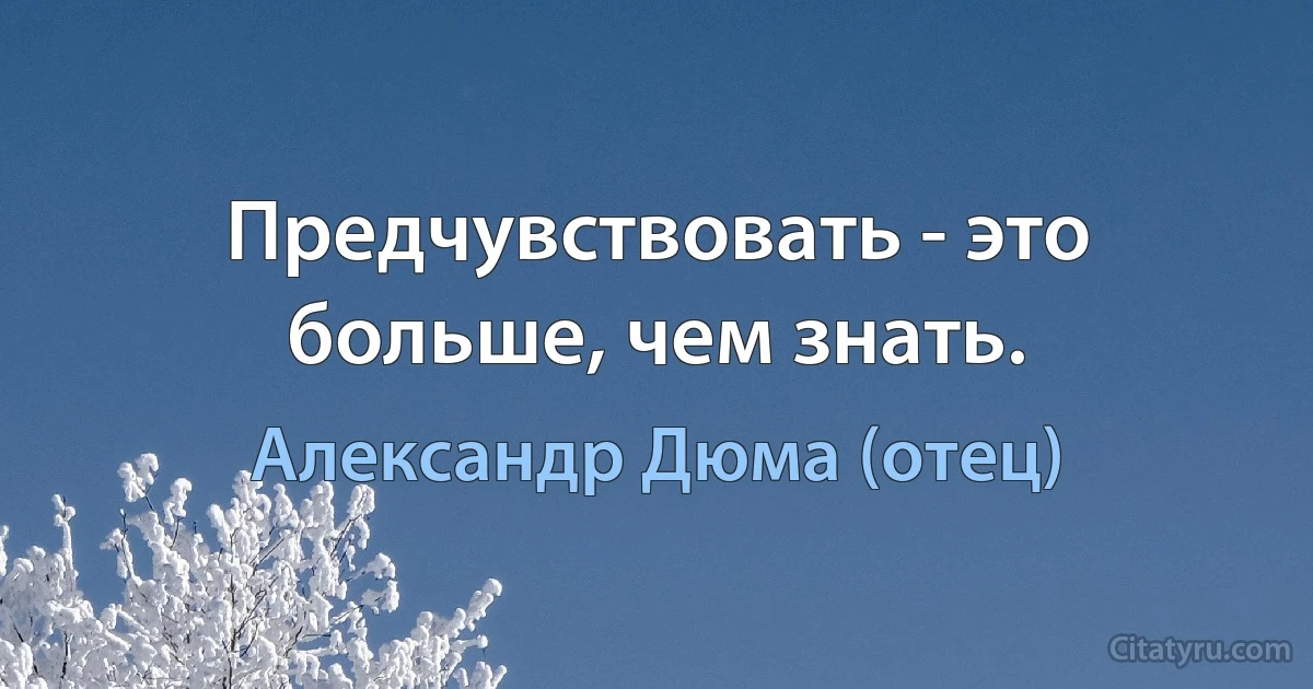 Предчувствовать - это больше, чем знать. (Александр Дюма (отец))