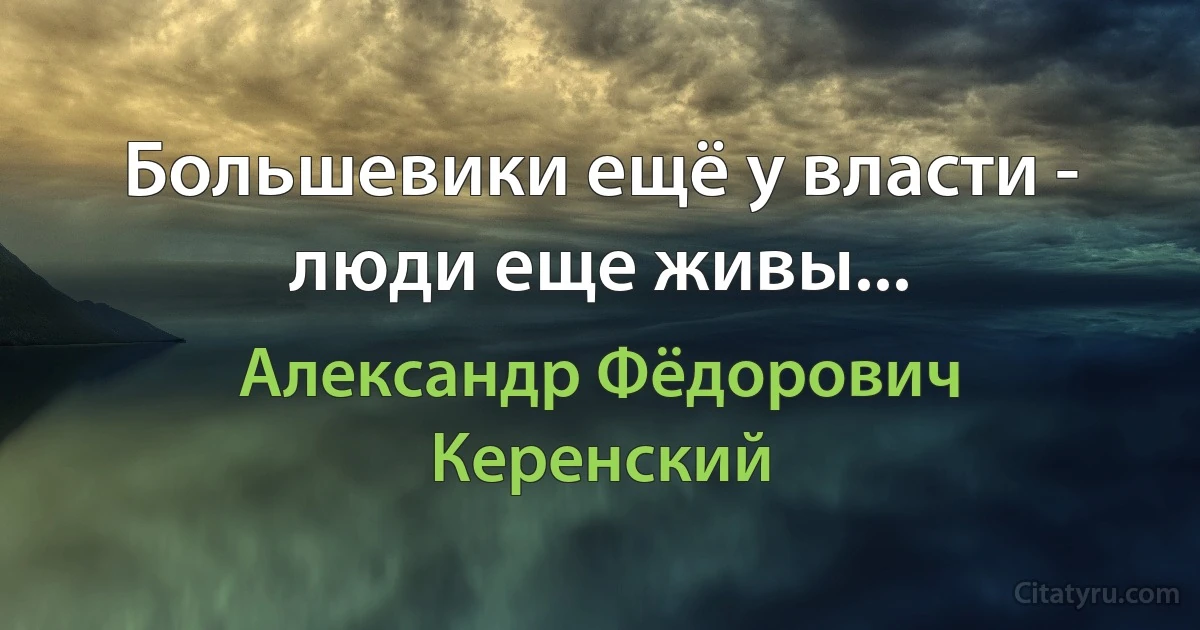 Большевики ещё у власти - люди еще живы... (Александр Фёдорович Керенский)