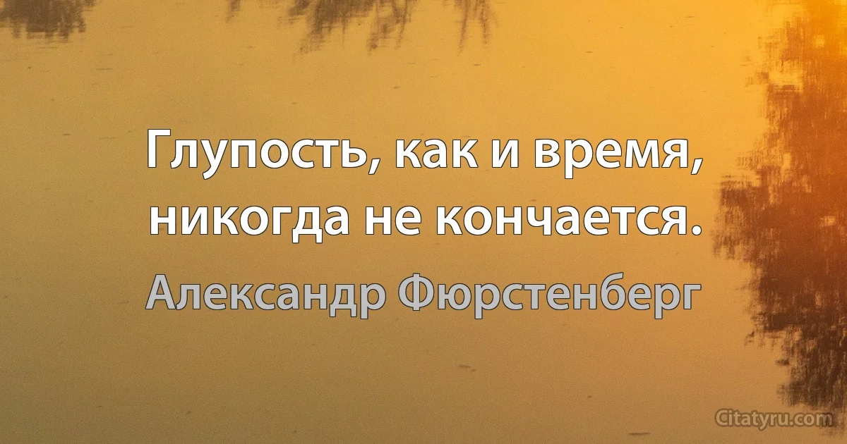 Глупость, как и время, никогда не кончается. (Александр Фюрстенберг)