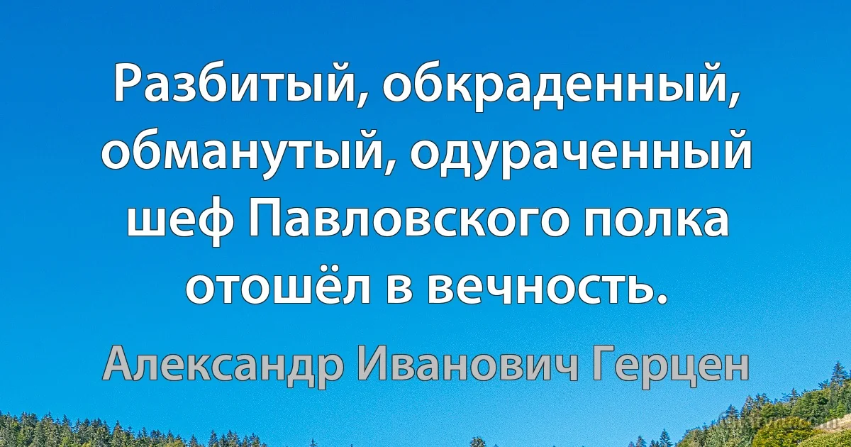 Разбитый, обкраденный, обманутый, одураченный шеф Павловского полка отошёл в вечность. (Александр Иванович Герцен)