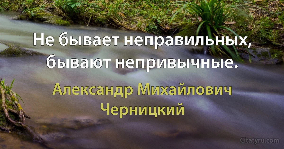 Не бывает неправильных, бывают непривычные. (Александр Михайлович Черницкий)