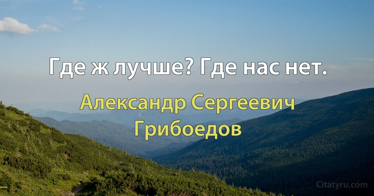 Где ж лучше? Где нас нет. (Александр Сергеевич Грибоедов)