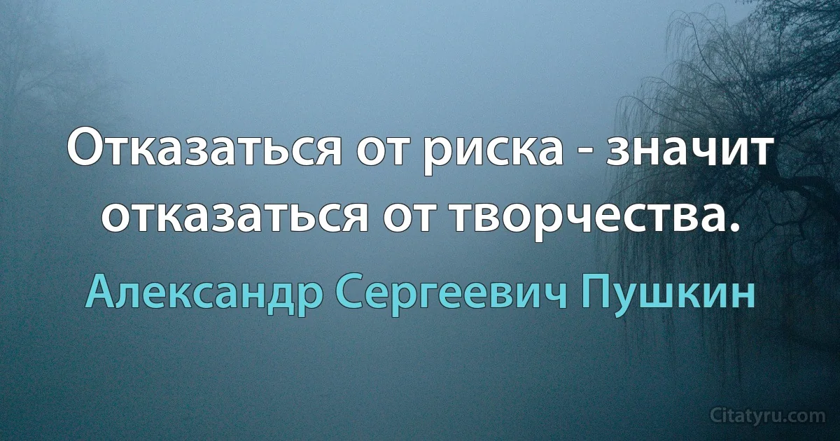 Отказаться от риска - значит отказаться от творчества. (Александр Сергеевич Пушкин)