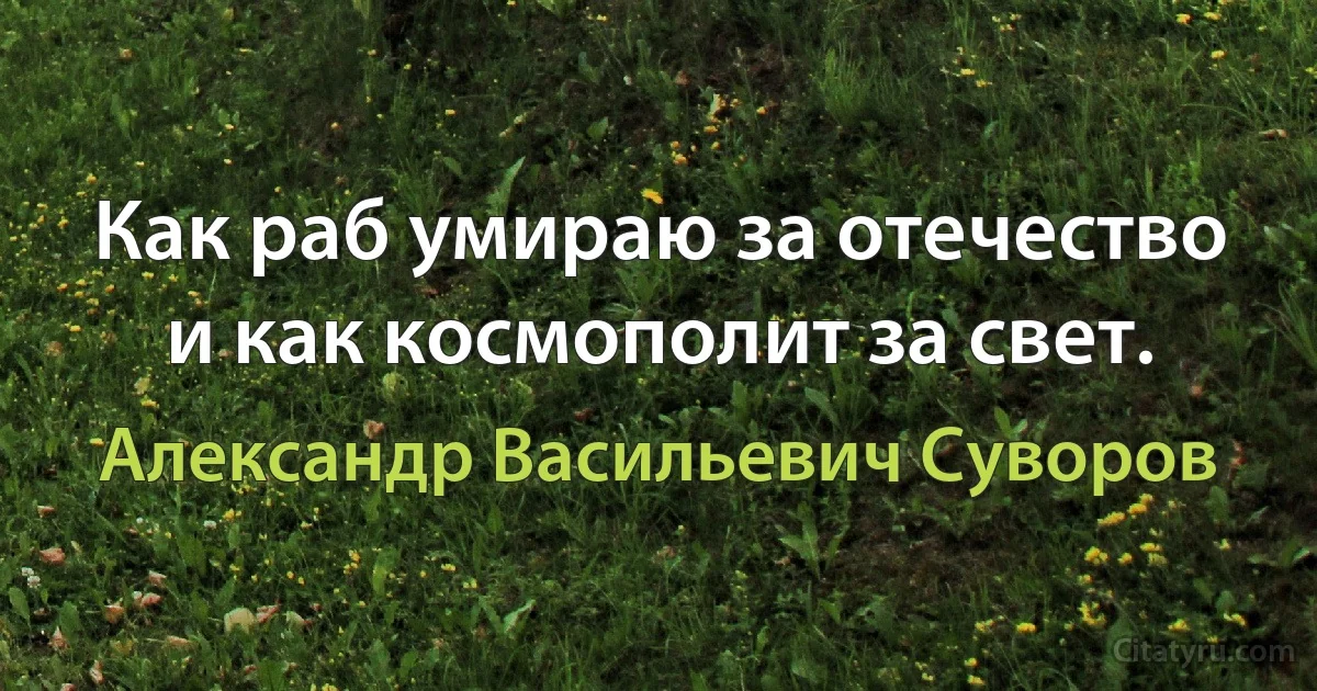 Как раб умираю за отечество и как космополит за свет. (Александр Васильевич Суворов)