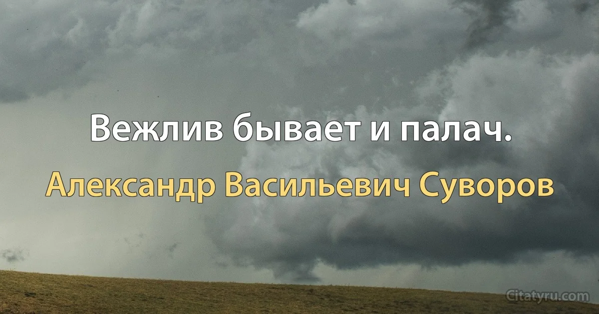 Вежлив бывает и палач. (Александр Васильевич Суворов)