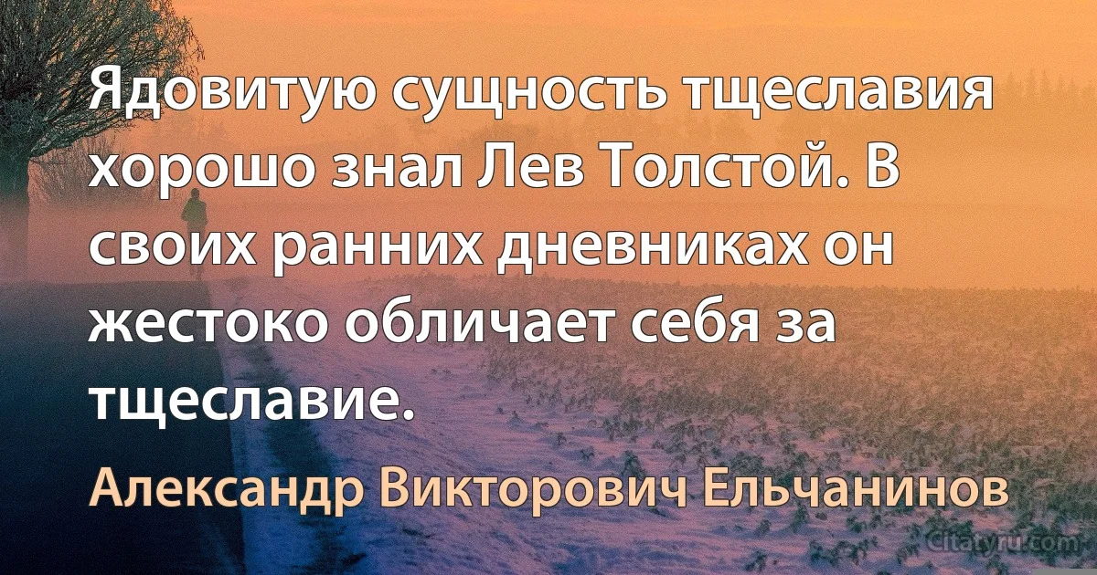 Ядовитую сущность тщеславия хорошо знал Лев Толстой. В своих ранних дневниках он жестоко обличает себя за тщеславие. (Александр Викторович Ельчанинов)