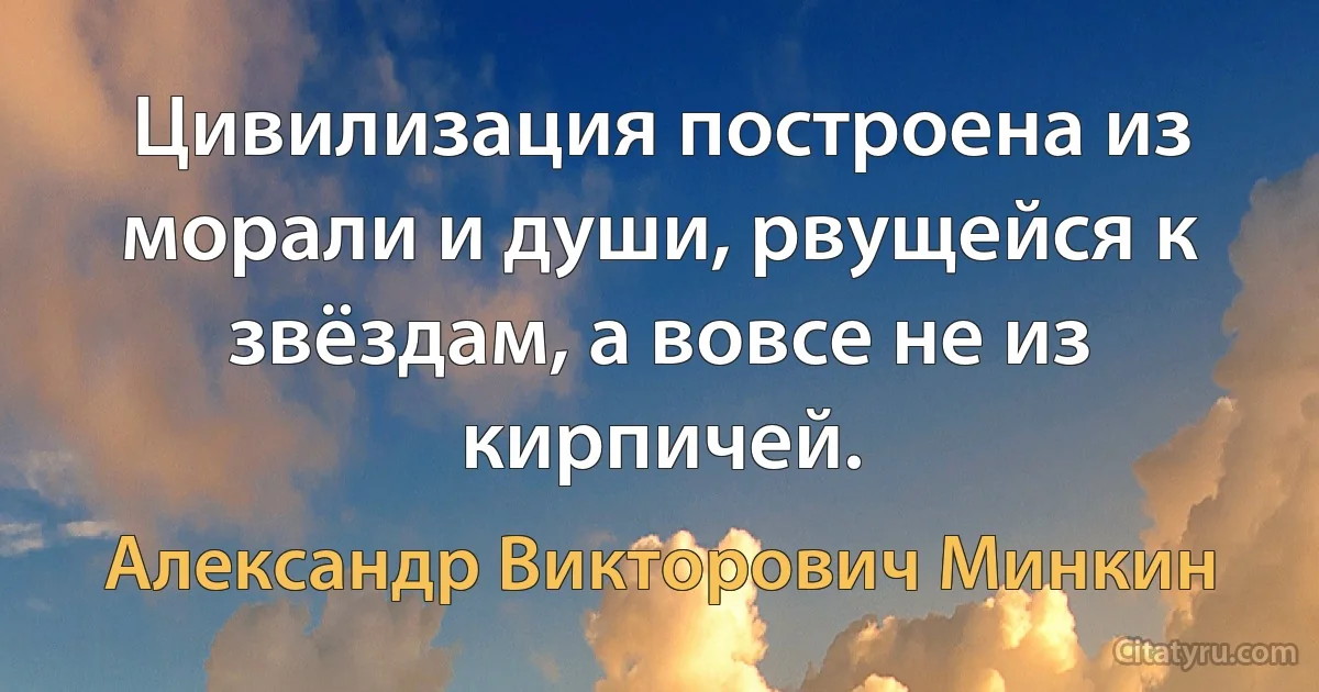 Цивилизация построена из морали и души, рвущейся к звёздам, а вовсе не из кирпичей. (Александр Викторович Минкин)