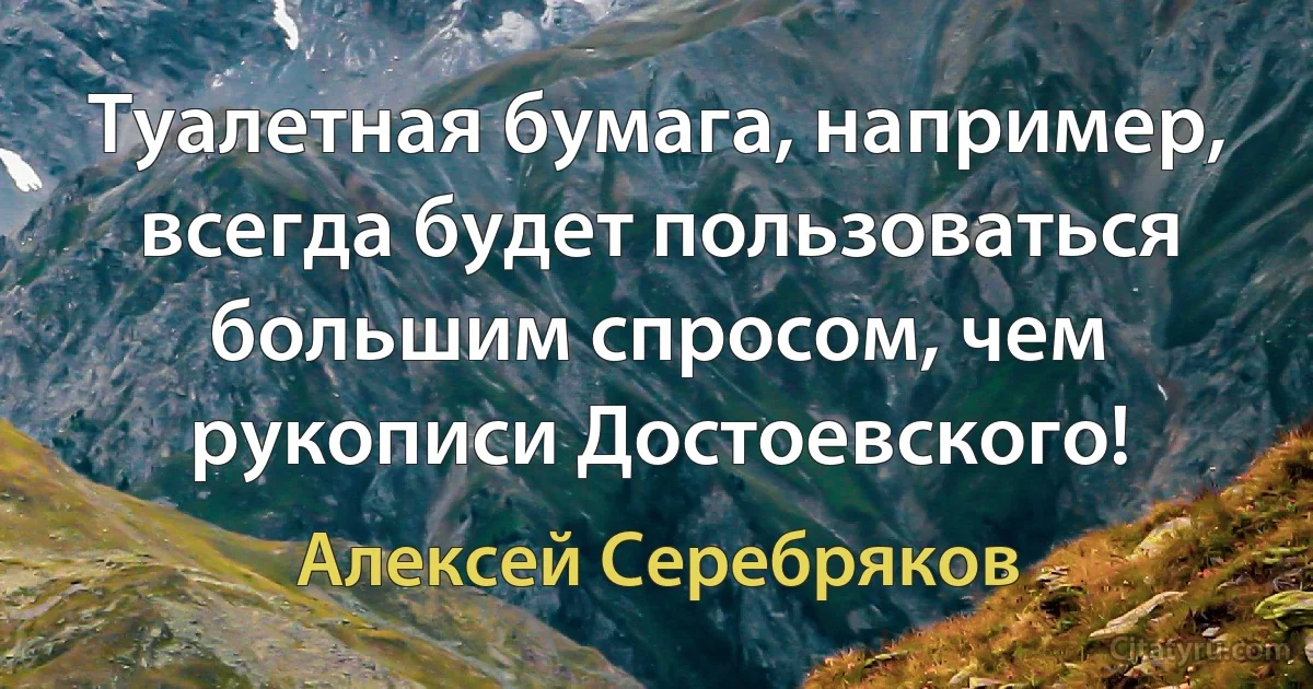 Туалетная бумага, например, всегда будет пользоваться большим спросом, чем рукописи Достоевского! (Алексей Серебряков)