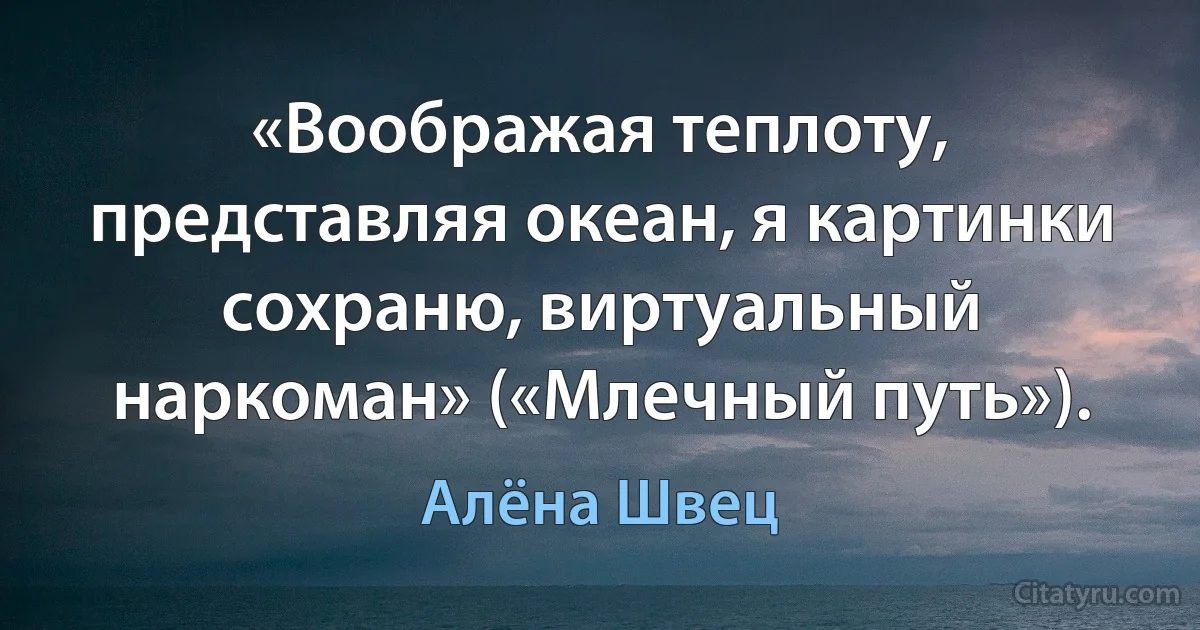 «Воображая теплоту, представляя океан, я картинки сохраню, виртуальный наркоман» («Млечный путь»). (Алёна Швец)