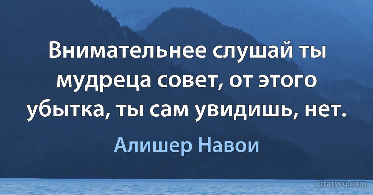 Внимательнее слушай ты мудреца совет, от этого убытка, ты сам увидишь, нет. (Алишер Навои)