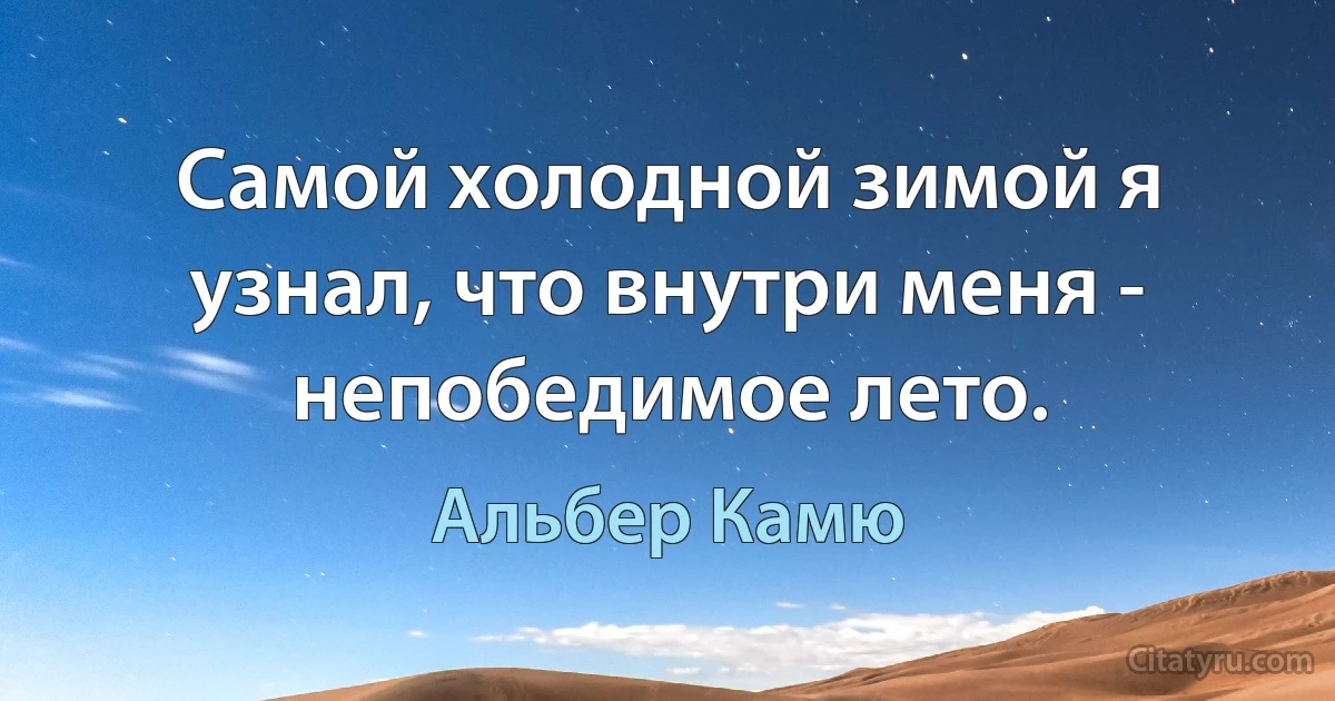 Самой холодной зимой я узнал, что внутри меня - непобедимое лето. (Альбер Камю)