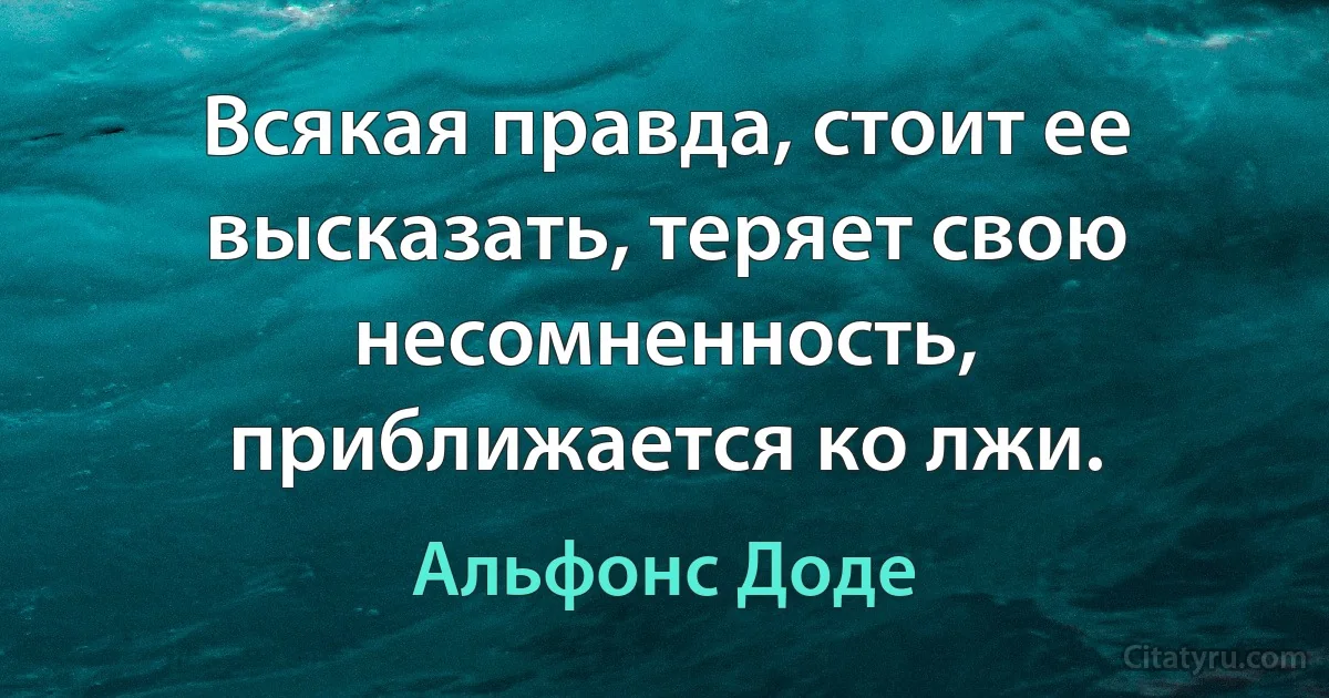 Всякая правда, стоит ее высказать, теряет свою несомненность, приближается ко лжи. (Альфонс Доде)