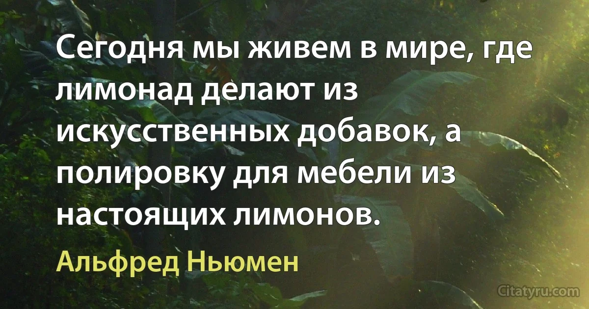 Сегодня мы живем в мире, где лимонад делают из искусственных добавок, а полировку для мебели из настоящих лимонов. (Альфред Ньюмен)