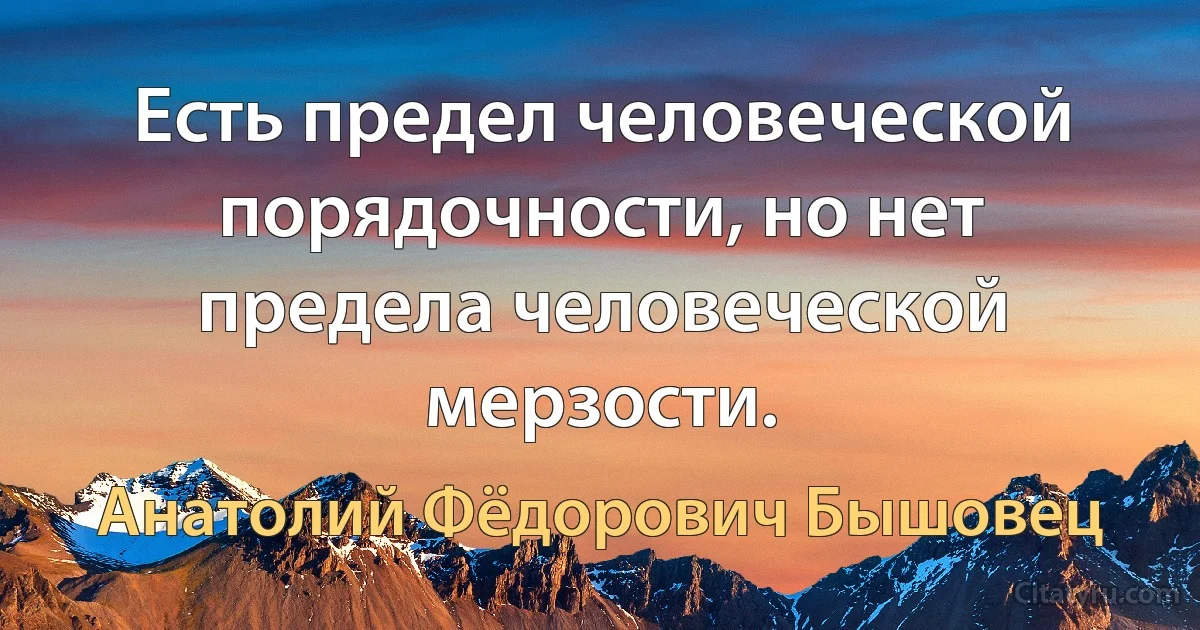 Есть предел человеческой порядочности, но нет предела человеческой мерзости. (Анатолий Фёдорович Бышовец)