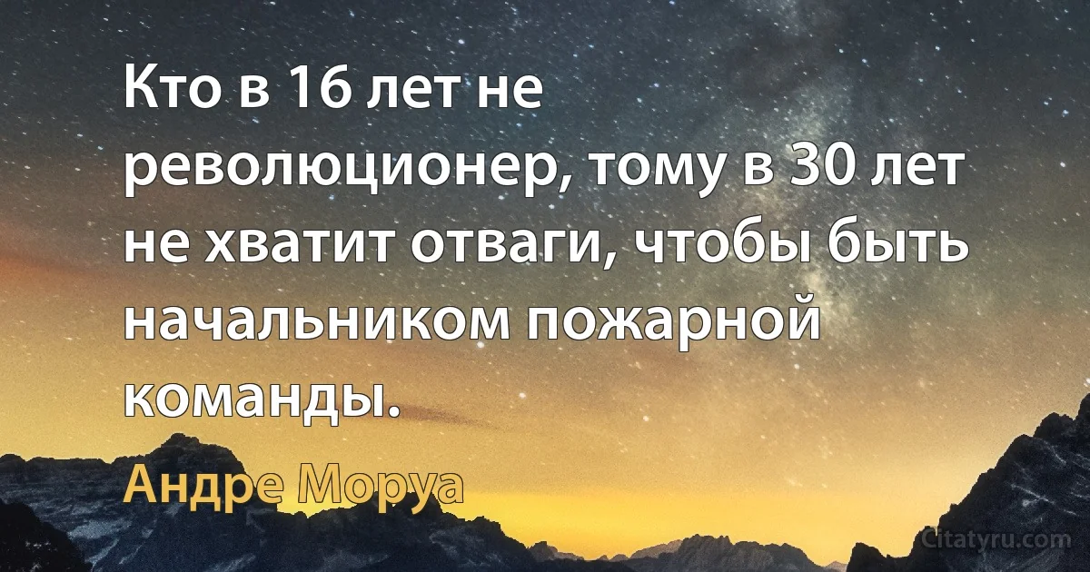 Кто в 16 лет не революционер, тому в 30 лет не хватит отваги, чтобы быть начальником пожарной команды. (Андре Моруа)