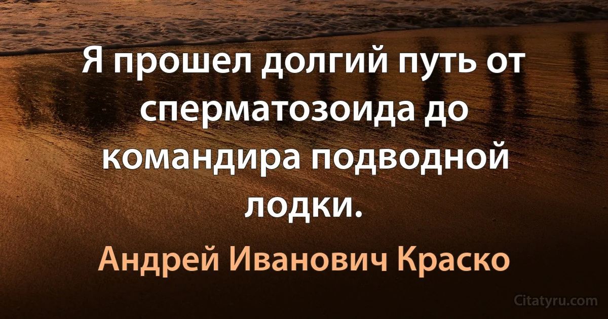 Я прошел долгий путь от сперматозоида до командира подводной лодки. (Андрей Иванович Краско)