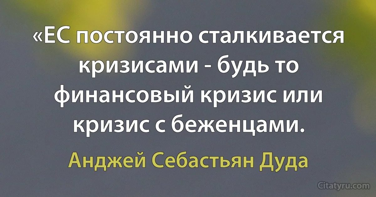 «ЕС постоянно сталкивается кризисами - будь то финансовый кризис или кризис с беженцами. (Анджей Себастьян Дуда)