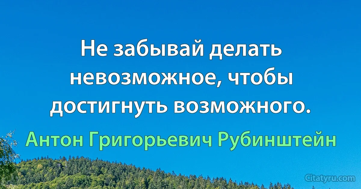 Не забывай делать невозможное, чтобы достигнуть возможного. (Антон Григорьевич Рубинштейн)