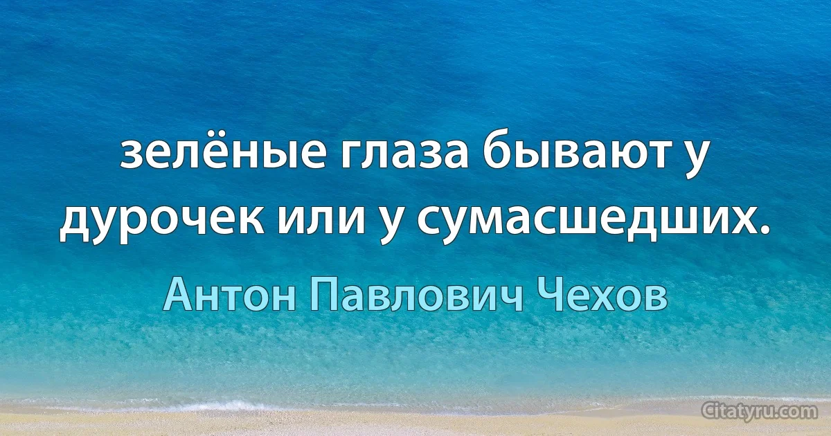 зелёные глаза бывают у дурочек или у сумасшедших. (Антон Павлович Чехов)