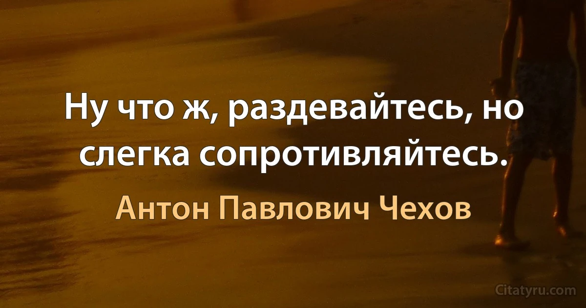 Ну что ж, раздевайтесь, но слегка сопротивляйтесь. (Антон Павлович Чехов)