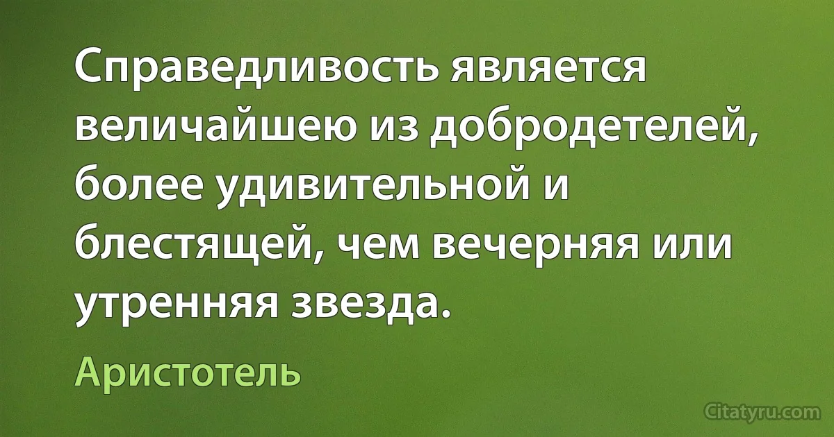 Справедливость является величайшею из добродетелей, более удивительной и блестящей, чем вечерняя или утренняя звезда. (Аристотель)