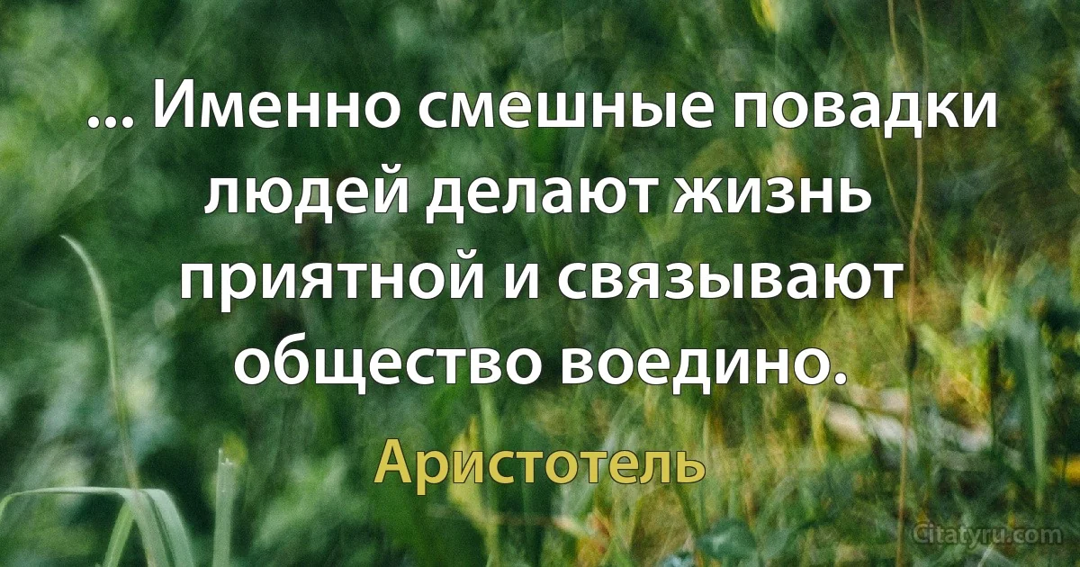 ... Именно смешные повадки людей делают жизнь приятной и связывают общество воедино. (Аристотель)