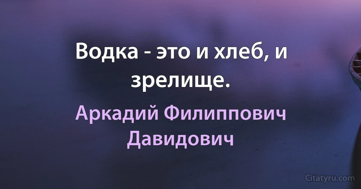 Водка - это и хлеб, и зрелище. (Аркадий Филиппович Давидович)