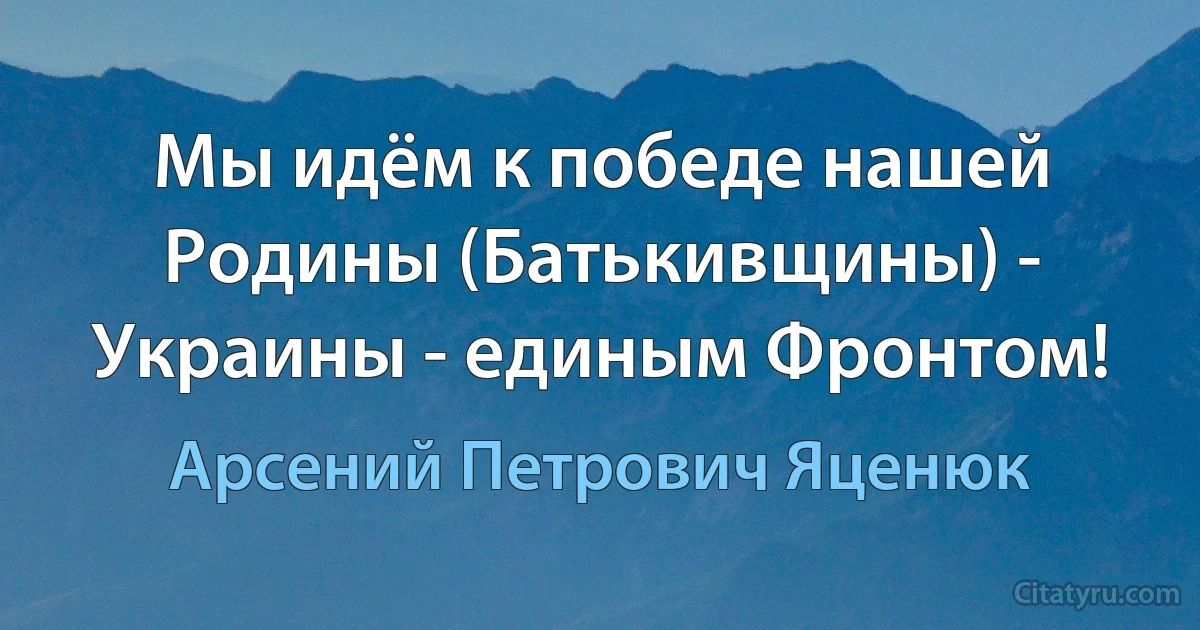 Мы идём к победе нашей Родины (Батькивщины) - Украины - единым Фронтом! (Арсений Петрович Яценюк)